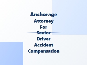 Anchorage Attorney for Senior Driver Accident Compensation
