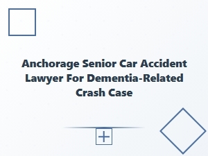 Anchorage Senior Car Accident Lawyer for Dementia Crashes