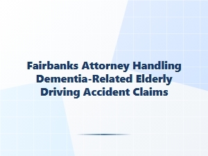 Fairbanks Attorney for Dementia-Related Elderly Driving Accidents